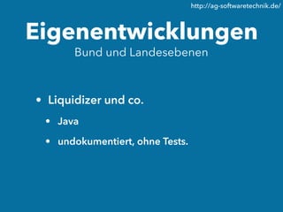 http://ag-softwaretechnik.de/



Eigenentwicklungen
       Bund und Landesebenen



• Liquidizer und co.
 • Java

 • undokumentiert, ohne Tests.
 