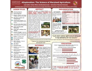 AGsploration:      The     Science of Maryland            Agriculture       is   a                                                   Lessons Taught by Teen Volunteers in 2011
                   Amazing Soybean                                                                                                                                                             designed to                                               TEEN TRAINING                                 LESSON PLAN TAUGHT
                                                                                                                                                                                                                                                                                                                                              # TIMES # YOUTH
                                                                                                                                                                                                                                                    55 teen volunteers have                                                                   TAUGHT REACHED
                                                                                                                                                                                                                                                                                             Wild and Wooly                                      38      641
                   Animal Digestion                                                                                                                                                              as it relates to agriculture. The curriculum       been trained to teach the
                                                                                                                                                                                                                                                                                             Milk in Motion                                       3      47
                                                                                                                                                                                                                                                    AGsploration curriculum through
                                                                                                                                                               includes a teacher’s guide with 22 peer reviewed lesson plans incorporating                                                   Do You Get My (Non)Point?                           40      778
                   Burgers, Steaks, and Chops:                                                                                                                 inquiry and experiential based hands-on activities, agriculture-based educational
                                                                                                                                                                                                                                                    their schools, communities, and
                                                                                                                                                                                                                                                                                             Food For Thought                                     5      105
                                                                                                                                                                                                                                                    4-H programs.
                   Looking at Beef, Pork, and Lamb                                                                                                             materials, and evaluation tools. The curriculum is aligned with the Maryland                                                  Animal Digestion                                     5      78
                                                                                                                                                               Voluntary Curriculum Standards and focuses on three main areas: production                                                    Buy Close to Home, Eat Locally Grown                28      508
                                                                                                                                                               agriculture, the environment, and health and nutrition as it pertains to
                   Buy Close to Home, Eat                                                                                                                      agriculture. In addition, a careers component is included to help youth think
                                                                                                                                                                                                                                                                                             Food, Fiber, and More                               15      611
                                                                                                                                                                                                                                                                                             Persistent Pests                                     5      73
                   Locally Grown                                                                                                                               about pursuing post-secondary degrees and careers in agriculture and science-
                                                                                                                                                                                                                                                                                             Grains: The Whole Story                              8      218
                                                                                                                                                               related fields. While written to Maryland Standards, this curriculum can easily be
                                                                                                                                                                                                                                                                                             Send in the Sun                                      1      23
                   Conservation Choices: How                                                                                                                   replicated and adapted for use in any state. The AGsploration team focused on
                                                                                                                                                                                                                                                                                             What’s In Your Genes?                                6      331
                                                                                                                                                               partnering with stakeholders in an effort
                   Farmers and Developers Protect                                                                                                              to integrate this program into Maryland
                                                                                                                                                                                                                                                                                             Conservation Choices                                 1      16
                   the Bay                                                                                                                                     public, private and home school settings
                                                                                                                                                                                                                                                                                             Who Lives Here?                                      4      108
                                                                                                                                                               as well as and out-of-school time                                                                                             TOTAL                                             159           3,537
                   Do You Get My (Non) Point?                                                                                                                  educational programs. In 2011, a multi-
                                                                                                                                                                                                                                                    TRAIN THE TRAINER
                                                                                                                                                                                                                                                                                                Additionally, portions of the lesson plans were taught at various
                                                                                                                                                               faceted approach was taken to pilot test                                             112 youth development
                   Modeling Pollution in a Watershed                                                                                                                                                                                                professionals have been
                                                                                                                                                                                                                                                                                                events, meetings, and fair to approximately 1,600 youth.
                                                                                                                                                               the curriculum. This included training
                                                                                                                                                               fifty-five teens as instructors to teach the                                         trained    to    teach    the
                   Down and Dirty With                                                                                                                         curriculum and expanding outreach                                                    AGsploration curriculum via
                   Biosecurity                                                                                                                                 programming. Another element was the                                                 web conferencing, staff in-
                                                                                                                                                               Summer Science Programs where youth                                                  services, and state volunteer
                   Food, Fiber, and More from                                                                                                                  experienced lessons, visited farms, and                                              trainings.
                                                                                                                                                               learned about agro-science related
                   Animals                                                                                                                                     degrees and career opportunities.                                                               SUMMER PROGRAMS
                                                                                                                                                                                                                                                    80     middle    school youth have been
                   Food for Thought: Agriculture                                                                                                                                                                                                    engaged in curriculum activities, farm visits, and
                                                                                                                                                                                                  Initial
                   in the Chesapeake Bay Watershed                                                                                                             evaluation data showed that 75% of                                                   agriculture and science career exploration.
                                                                                                                                                               participants indicated having a greater
                   Food Safety is for Everyone                                                                                                                 understanding      of   how     Maryland
                                                                                                                                                               agriculture relates to science and 74%
                   Grains: The Whole Story                                                                                                                     showed an understanding of how
                                                                                                                                                               Maryland agriculture benefits them and
                   Horses and Evolution                                                                                                                        their communities.

                   It’s Just Dirt
                   Milk in Motion: a Dynamic                                                                                                                                                                                                                                                                                      ~ AGsploration youth participants
                   Dairy Experiment
                   Moo Who?
                                                                                                                                                                                                                                                            Using pre- and post-assessment, approximately 1,500 students were
                   Persistent Pests                                                                                                                                                                                                                                     evaluated across all of the content modules.
                   Poultry: Feed Basics for a                                                                                                                                                         Maryland is a rapidly urbanizing state. Its
                                                                                                                                                                                                                                                                           % Average Increase in Content Knowledge
                   Growing Bird                                                                                                                                                                       growing population currently
                                                                                                                                                                                                      exceeds 5 million people, most of                    Health and nutrition topics
                                                                                                                                                                                                      whom are living in urban and suburban
                   Send in the Sun: A Look at                                                                                                                                                         areas and are several generations
                   Photosynthesis                                                                                                                                                                     removed from agriculture and farm life.                     Environmental topics
                                                                                                                                                                                                      Even so, agriculture remains one
                   Something Fishy: Aquaculture                                                                                                                                                       of the top industries in the state of              Production agriculture topics
                   in Maryland                                                                                                                                                                        Maryland. It is a major force driving the
                                                                                                                                                                                                                                                                                            0           10              20        30     40        50        60             70
                                                                                                                                                                                                      state’s economy and affects each and
                   What’s In Your Genes?                                                                                                                                                              every resident as consumers of                Students were asked several questions pertaining to their attitudes regarding science and
                                                                                                                                                                                                      agricultural products. Agriculture            agriculture in both the pre- and post-test. Improvement in attitude was demonstrated for each
                                                                                                                                                                                                      literacy is crucial to the success            question asked. Results for four of the questions are shown below.
                   Who Lives Here? Species of
                                                                                                                                                                                                      of Maryland communities.                                         % of Students Reporting an Improved Attitude
                   the Bay Region and Watershed
                                                                                                                                                                                                                                                                                                                                                              Percent Increase


                                                                                                                                                                                                      The 2009 National Science Academy                   “Science is useful for solving everyday problems.”
                                                                                                                                                                                                                                                          "Science is useful for solving everyday problems."
                   Wild & Wooly                                                                                                                                                                       Rising above the Gathering Storm report
                                                                                                                                                                                                                                                         “When II graduate from high school, II would like to
                                                                                                                                                                                                      identified a marked decline in science              "When graduate from high school, would like to
                                                                                                                                                                                                      literacy and a drop in the number of                have a job related to science." related to science.”
                                                                                                                                                                                                                                                                              have a job
                                                                                                                                                                                                      young people across the country who                  "Maryland agriculture is beneficial to me and my
                                                                                                                                                                                                                                                    “Maryland agriculture is beneficial to me and my family.”
                                                                                                                                                                                                                                                           family."
                                                                                                                                                                                                      pursue careers in math and science.
                                                                                                                                                                                                      Since the teaching of agriculture cannot                                                  “I like science.”
                                                                                                                                                                                                      be separated from the teaching of                                                         "I like science."
                                                                                                                                                                                                      science, technology, engineering, and
                                                                                                                                                                                                                                                                                                                    0        5     10    15   20        25   30        35
                                                                                                                                                                                                      math (STEM), learning about agriculture
                                                                                                                                                                                                      contributes to science proficiency and        Data shows that the AGsploration program
                                                                                                                                                                                                      prepares students for college                                                                                              about STEM and their STEM
                                                                                                                                                                                                      study and careers in science                  competencies, and                                                                                    in
                                                                                                                                                                                                      fields.
                                                                                                                                                                                                                                                    STEM fields.
"It is the policy of the University of Maryland, Agricultural Experiment Station and University of Maryland Extension, that no person shall be subjected to
       discrimination on the grounds of race, color, gender, religion, national origin, sexual orientation, age, marital or parental status, or disability."
 