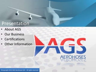 Presentation
•    About AGS
•    Our Business
•    Certifications
•    Other Information




©copyright 2012 AGS Aerohoses S/A - All rights reserved
 