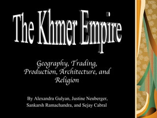 Geography, Trading, Production, Architecture, and Religion By Alexandra Gulyan, Justine Neuberger, Sankarsh Ramachandra, and Sejay Cabral   The Khmer Empire 