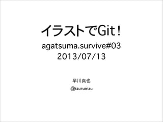 イラストでGit！
agatsuma.survive#03
2013/07/13
早川真也
@tsurumau
 