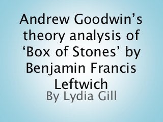 Andrew Goodwin’s
theory analysis of
‘Box of Stones’ by
 Benjamin Francis
     Leftwich
   By Lydia Gill
 