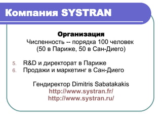 Компания  SYSTRAN   Организация Численность -- порядка 100 человек  (50 в Париже, 50 в Сан-Диего) R&D  и директорат в Париже Продажи и маркетинг   в Сан-Диего Гендиректор  Dimitris Sabatakakis http://www.systran.fr/ http://www.systran. ru / 