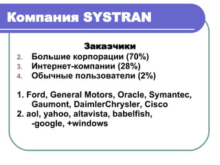 Компания  SYSTRAN   Заказчики Большие корпорации  (70%) Интернет-компании  (28%) Обычные пользователи  (2%) 1.  Ford, General Motors, Oracle, Symantec, Gaumont, DaimlerChrysler, Cisco 2. aol, yahoo, altavista, babelfish,  -google, +windows 