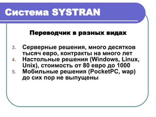 Система  SYSTRAN Переводчик в разных видах Серверные решения, много десятков тысяч   евро, контракты на много лет Настольные решения ( Windows, Linux, Unix ), стоимость от 80 евро до 1000 Мобильные решения ( PocketPC, wap )   до сих пор не выпущены 