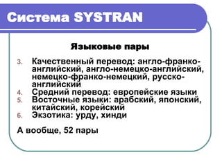 Система  SYSTRAN Языковые пары   Качественный перевод: англо-франко-английский, англо-немецко-английский, немецко-франко-немецкий, русско-английский Средний перевод: европейские языки Восточные языки :  арабский, японский, китайский, корейский Экзотика: урду, хинди А вообще, 52 пары 