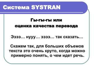Система  SYSTRAN Гы-гы-гы или  оценка качества перевода  Ээээ… нууу… ээээ… так сказать… Скажем так, для больших объемов текста это очень круто, когда можно примерно понять, о чем идет речь. 