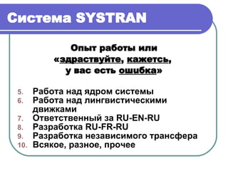 Система  SYSTRAN Опыт работы или « здраствуйте ,  кажетсь ,  у вас есть  ош u бка » Работа над ядром системы Работа над лингвистическими движками Ответственный за  RU-EN-RU Разработка  RU-FR-RU Разработка независимого трансфера Всякое, разное, прочее 