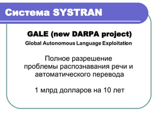 Система  SYSTRAN GALE (new DARPA project) Global Autonomous Language Exploitation   Полное разрешение  проблемы распознавания речи и  автоматического перевода 1  млрд долларов на 10 лет 
