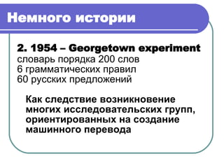 Немного истории   2. 19 54  –  Georgeto wn experiment словарь порядка 200 слов 6 грамматических правил 60 русских предложений Как следствие возникновение многих исследовательских групп, ориентированных на создание машинного перевода 