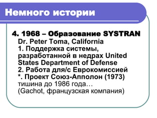Немного истории 4 . 19 68  –  Образование  SYSTRAN Dr. Peter Toma, California 1. Поддержка системы, разработанной в недрах  United States Department of Defense 2. Работа для/с Еврокомиссией *. Проект Союз-Апполон (1973) тишина до 1986 года… ( Gachot,  французская компания) 