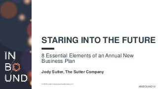 #INBOUND16
STARING INTO THE FUTURE
8 Essential Elements of an Annual New
Business Plan
Jody Sutter, The Sutter Company
© 2016 The Sutter Company www.thesutterompany,com
 