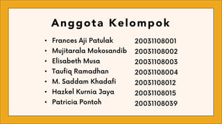 Anggota Kelompok
• Frances Aji Patulak
• Mujitarala Mokosandib
• Elisabeth Musa
• Taufiq Ramadhan
• M. Saddam Khadafi
• Hazkel Kurnia Jaya
• Patricia Pontoh
20031108001
20031108002
20031108003
20031108004
20031108012
20031108015
20031108039
 