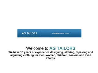 Welcome to  AG TAILORS We have 15 years of experience designing, altering, repairing and adjusting clothing for men, women, children, seniors and even infants.   
