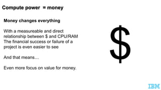 Money changes everything
With a measureable and direct
relationship between $ and CPU/RAM
The financial success or failure of a
project is even easier to see
And that means…
Even more focus on value for money.
 