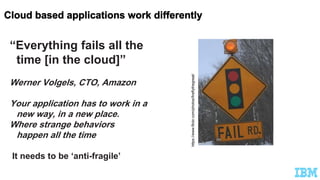 “Everything fails all the
time [in the cloud]”
Werner Volgels, CTO, Amazon
Your application has to work in a
new way, in a new place.
Where strange behaviors
happen all the time
It needs to be ‘anti-fragile’
https://www.flickr.com/photos/fireflythegreat/
 