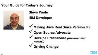 Steve Poole
IBM Developer
Making Java Real Since Version 0.9
Open Source Advocate
DevOps Practitioner (whatever that
means!)
Driving Change
 