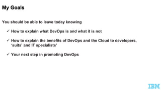You should be able to leave today knowing
 How to explain what DevOps is and what it is not
 How to explain the benefits of DevOps and the Cloud to developers,
‘suits’ and IT specialists’
 Your next step in promoting DevOps
 
