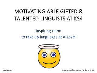 MOTIVATING ABLE GIFTED &
TALENTED LINGUISTS AT KS4
Inspiring them
to take up languages at A-Level
Jon Meier jon.meier@verulam.herts.sch.uk
 