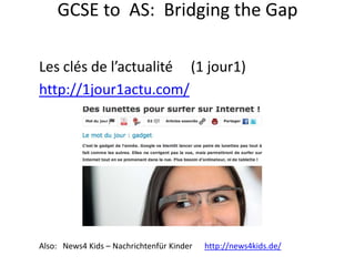 Les clés de l’actualité (1 jour1)
http://1jour1actu.com/
GCSE to AS: Bridging the Gap
Also: News4 Kids – Nachrichtenfür Kinder http://news4kids.de/
 