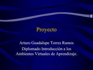 Proyecto
Arturo Guadalupe Torres Ramos
Diplomado Introducción a los
Ambientes Virtuales de Aprendizaje.
 