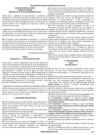 REGULAMENTO PARA OS CONCURSOS DA AGU, PFN 
ADVOCACIA-GERAL DA UNIÃO 
CONSELHO SUPERIOR 
PORTARIA No 10, DE 26 DE NOVEMBRO DE 2014 
Dispõe sobre a publicação do texto alterado e consolidado da 
Resolução nº 1, de 14 de maio de 2002, que dispõe sobre os critérios 
disciplinadores dos concursos públicos de provas e títulos destinados 
ao provimento de cargos de Advogado da União e de Procurador da 
Fazenda Nacional de 2ª Categoria das respectivas Carreiras da 
Advocacia-Geral da União. 
O PRESIDENTE DO CONSELHO SUPERIOR DA ADVOCACIA-GERAL DA 
UNIÃO, no uso das atribuições que lhe confere o § 7° e inciso I do art. 
5° da Resolução n° 1, de 14 de maio de 2002, do Conselho Superior 
da Advocacia-Geral da União – CSAGU, resolve: 
Art. 1º Divulgar o texto consolidado da Resolução n° 1, de 14 de 
maio de 2002, na forma do Anexo, com as alterações aprovadas pelo 
Conselho Superior da Advocacia-Geral da União, de acordo com a 
Resolução n° 16, de 27 de dezembro de 2011, Resolução nº 1, de 27 
de fevereiro de 2012 e Resolução n° 6, de 9 de outubro de 2014. 
Art. 2º Esta Portaria entra em vigor na data de sua publicação. 
LUÍS INÁCIO LUCENA ADAMS 
ANEXO 
RESOLUÇÃO N. - 1, DE 14 DE MAIO DE 2002 
Dispõe sobre os critérios disciplinadores dos concursos públicos de 
provas e títulos destinados ao provimento de cargos de Advogado da 
União e de Procurador da Fazenda Nacional de 2ª Categoria das 
respectivas Carreiras da Advocacia-Geral da União. (Redação alterada 
pela Resolução nº 3/CSAGU, de 26 de agosto de 2002, pela 
Resolução nº 4/CSAGU, de 29 de março de 2004, pela Resolução nº 
5/CSAGU, de 22 de abril de 2004, pela Resolução nº 1/CSAGU, de 11 
de janeiro de 2006, pela Resolução nº 2/CSAGU, de 8 de abril de 
2008, pela Resolução nº 16/CSAGU, de 27 de dezembro de 2011, 
pela Resolução nº 1/CSAGU, de 27 de fevereiro de 2012 e pela 
Resolução nº 6/CSAGU, de 9 de outubro de 2014) 
O PRESIDENTE DO CONSELHO SUPERIOR DA ADVOCACIA-GERAL DA 
UNIÃO, no exercício das atribuições que lhe conferem os arts. 7º, I e 
§ú e 21, § 5º, da Lei Complementar nº 73, de 10 de fevereiro de 
1993, e tendo em vista o disposto em seu Regimento Interno, em 
especial o § 7° e inciso I do art. 5°, resolve: 
I - DISPOSIÇÕES INTRODUTÓRIAS 
Art. 1º A Advocacia-Geral da União realizará, sob a organização e a 
direção de seu Conselho Superior, concursos públicos, de provas e 
títulos, para provimento de cargos efetivos de cada uma das 
Carreiras da Instituição. 
§ 1º Os concursos terão desenvolvimento autônomo e observarão o 
disposto nesta Resolução e no respectivo Edital. 
§ 2º Na aplicação da presente Resolução e dos editais regedores dos 
concursos, deverão ser respeitadas, a Constituição, a Lei 
Complementar nº 73, de 1993, e os demais textos normativos a 
propósito incidentes. 
Art. 2º O provimento dos cargos de Advogado da União e de 
Procurador da Fazenda Nacional ocorrerá mediante a nomeação, em 
caráter efetivo, dos candidatos habilitados nos respectivos 
concursos, observada a ordem de sua classificação final. 
§ú. A posse dos nomeados terá como pressuposto a verificação de 
estarem aptos, física e mentalmente, para o exercício do cargo, na 
forma do artigo 45 desta Resolução, além do atendimento das outras 
exigências da legislação. 
Art. 3º Os cargos a que se referem os artigos anteriores compõem as 
categorias iniciais das Carreiras de Advogado da União e de 
Procurador da Fazenda Nacional e a eles correspondem as 
atribuições de representação judicial e extrajudicial da União, bem 
como aquelas de assessoramento jurídico ao Poder Executivo. 
Art. 4º A investidura em cargo de Advogado da União e de 
Procurador da Fazenda Nacional conferirá, aos seus titulares, a 
qualidade de Membro efetivo da Advocacia-Geral da União e os 
respectivos direitos, deveres, proibições e impedimentos, inclusive a 
expressa vedação de exercer a advocacia fora de suas atribuições 
institucionais. 
Art. 5º Na hipótese de, no curso dos certames, vagarem ou serem 
criados cargos de Advogado da União e de Procurador da Fazenda 
Nacional de 2ª Categoria, estes serão também considerados no 
momento da classificação final dos candidatos. 
§ 1º Na situação descrita no caput, o Advogado-Geral da União ou o 
Ministro de Estado da Fazenda, em se tratando de cargo de 
Procurador da Fazenda Nacional, divulgarão, em atos específicos, os 
novos totais dos cargos a serem providos mediante concursos 
públicos. 
§ 2º Os atos aos quais alude o parágrafo anterior serão editados e 
publicados antes de procedida, em cada certame, a classificação final 
dos candidatos. 
II - DOS CONCURSOS 
Seção I 
Das regras básicas 
Art. 6º Cada um dos concursos compreenderá quatro provas 
escritas, uma prova oral e aferição de títulos, nas quais serão 
observadas esta Resolução e as concernentes disposições do seu 
Edital. 
Art. 7º Todas as provas serão eliminatórias e terão o mesmo peso. 
Art. 8º A inscrição no concurso e a participação em qualquer de suas 
fases têm como pressuposto legal da respectiva validade a 
comprovação, pelo candidato, de um mínimo de dois anos de 
prática forense, nos termos e condições, estabelecidos nesta 
Resolução e no Edital específico. 
Art. 9º A aferição de títulos ocorrerá apenas entre os candidatos 
que, hajam sido aprovados nas provas escritas, e terá fim exclusivo 
de classificação no certame. 
Art. 10. As provas escritas e a prova oral versarão, no mínimo, sobre 
as matérias indicadas neste artigo, distribuídas em três grupos. 
§ 1º Constituirão o Grupo I as seguintes matérias: Direito 
Constitucional, Direito Administrativo, Direito Financeiro e Econô-mico, 
Direito Tributário. 
§ 2º Constituirão o Grupo II as matérias a seguir enumeradas: 
Direito Civil, Direito Processual Civil, Direito Empresarial e Direito 
Internacional Público. 
§ 3º Constituirão o Grupo III as matérias a seguir enumeradas: 
Direito Penal (legislação específica) e Processual Penal, Direito do 
Trabalho e Processual do Trabalho e Direito da Seguridade Social. 
§ 4º Observadas as atribuições dos respectivos cargos, os editais 
especificarão as matérias exigidas no certame. 
§ 5º Os programas das disciplinas constarão de anexo ao Edital do 
concurso. 
Art. 11. As provas serão realizadas nas cidades constantes de anexo 
ao respectivo Edital. 
Art. 12. O candidato que faltar, em qualquer dos concursos, a uma 
das suas provas, estará automaticamente eliminado do certame. 
WWW.JUIZFEDERAL.COM 1/5 
 