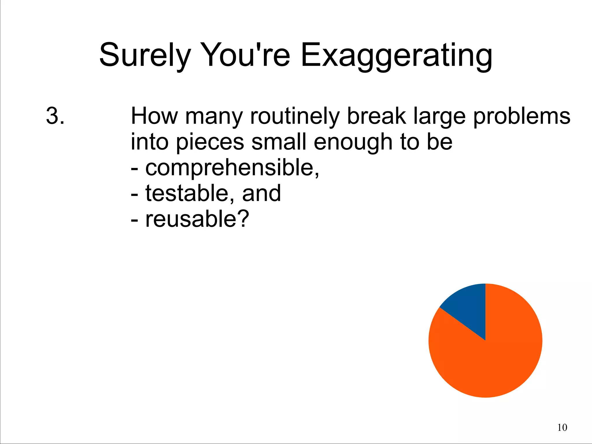 Surely You're Exaggerating
3.

How many routinely break large problems
into pieces small enough to be
- comprehensible,
- testable, and
- reusable?

!10

 