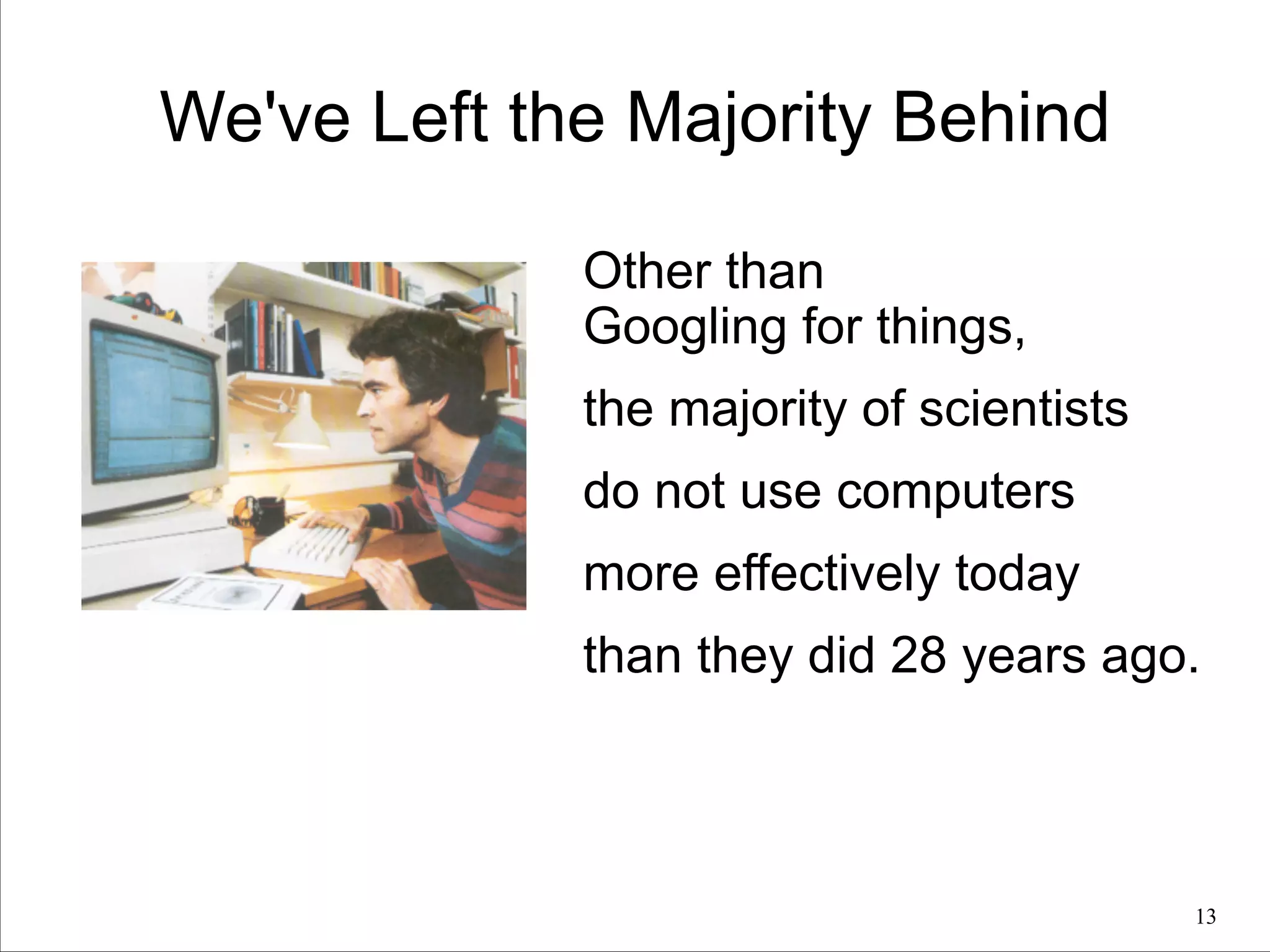 We've Left the Majority Behind
Other than
Googling for things,
the majority of scientists
do not use computers
more effectively today
than they did 28 years ago.

!13

 