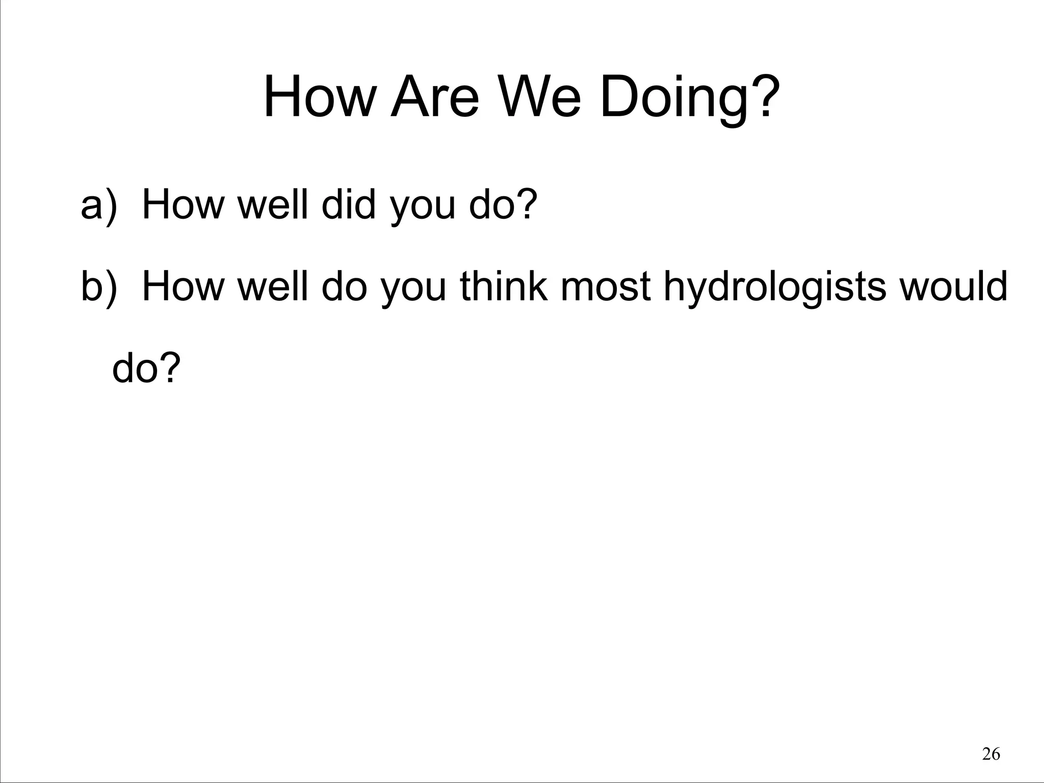 How Are We Doing?
a) How well did you do?
b) How well do you think most hydrologists would
do?

!26

 