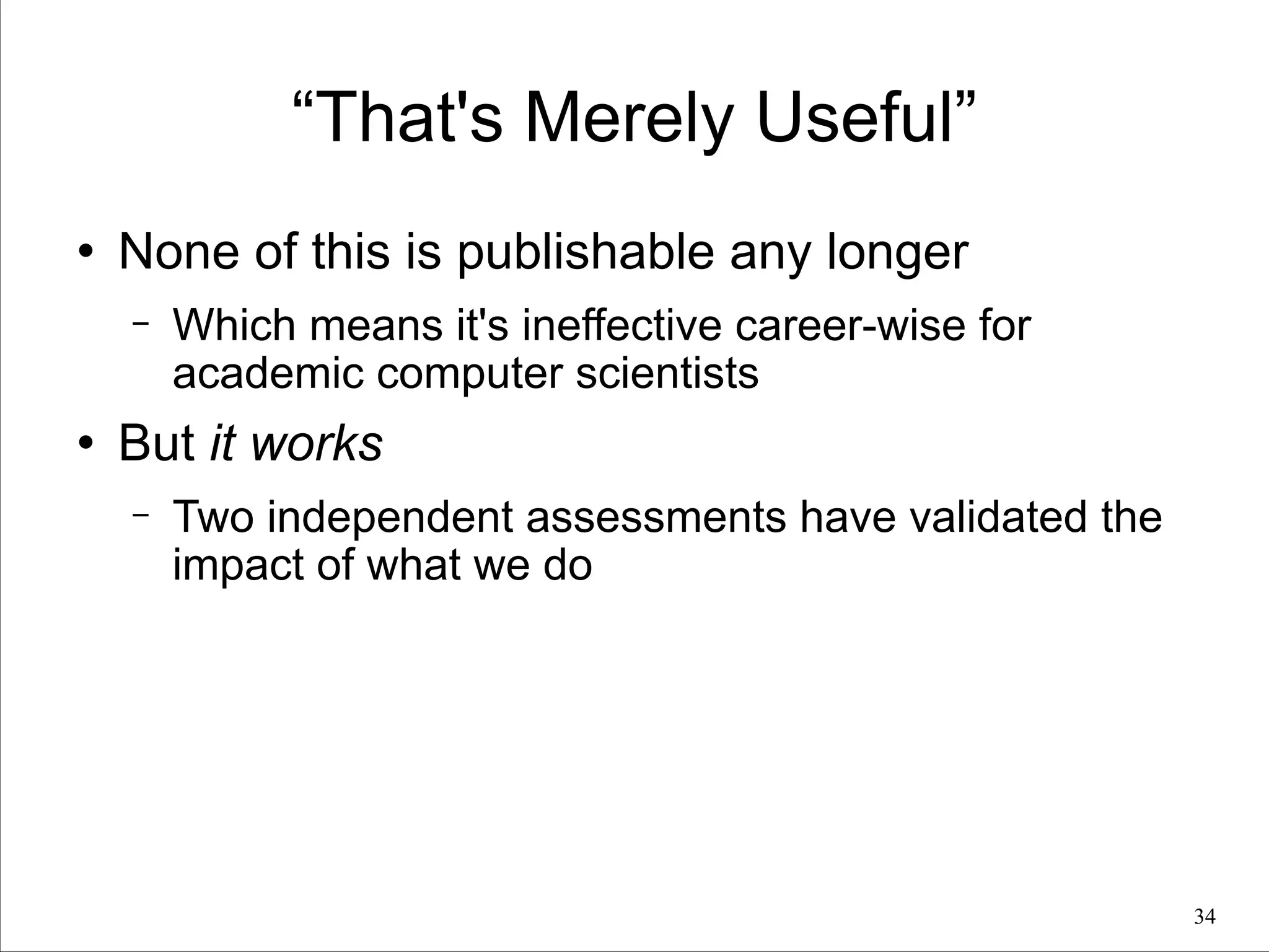 “That's Merely Useful”
l

None of this is publishable any longer
−

l

Which means it's ineffective career-wise for
academic computer scientists

But it works
−

Two independent assessments have validated the
impact of what we do

!34

 