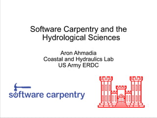 Software Carpentry and the
Hydrological Sciences
!

Aron Ahmadia
Coastal and Hydraulics Lab
US Army ERDC

 
