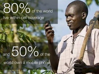 80%              of the world
live within cell coverage




and   50%             of the

world own a mobile phone
 