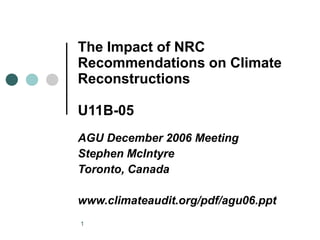1
The Impact of NRC
Recommendations on Climate
Reconstructions
U11B-05
AGU December 2006 Meeting
Stephen McIntyre
Toronto, Canada
www.climateaudit.org/pdf/agu06.ppt
 