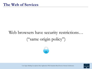 The Web of Services




  Web browsers have security restrictions…
          (“same origin policy”)




          Cool App...