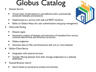 Globus Catalog
• Dataset Service
• Virtual views of data based on user-deﬁned and/or automatically
extracted metadata (ann...