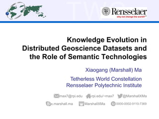 TWC
Knowledge Evolution in
Distributed Geoscience Datasets and
the Role of Semantic Technologies
Xiaogang (Marshall) Ma
Tetherless World Constellation
Rensselaer Polytechnic Institute
@MarshallXMamax7@rpi.edu
x.marshall.ma
rpi.edu/~max7
0000-0002-9110-7369MarshallXMa
 