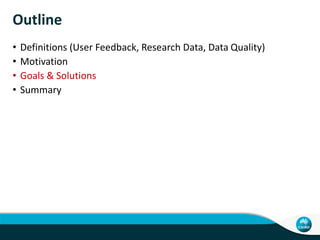 Outline
• Definitions (User Feedback, Research Data, Data Quality)
• Motivation
• Goals & Solutions
• Summary
 