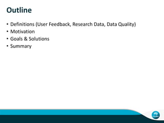 Outline
• Definitions (User Feedback, Research Data, Data Quality)
• Motivation
• Goals & Solutions
• Summary
 