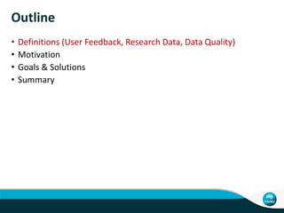 Outline
• Definitions (User Feedback, Research Data, Data Quality)
• Motivation
• Goals & Solutions
• Summary
 