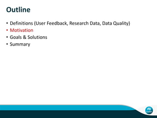Outline
• Definitions (User Feedback, Research Data, Data Quality)
• Motivation
• Goals & Solutions
• Summary
 