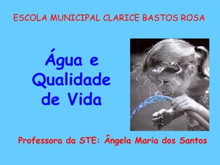 ESCOLA MUNICIPAL CLARICE BASTOS ROSA
Professora da STE: Ângela Maria dos Santos
Água e
Qualidade
de Vida
 