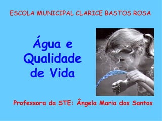 ESCOLA MUNICIPAL CLARICE BASTOS ROSA Professora da STE: Ângela Maria dos Santos Água e Qualidade de Vida 