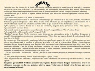 Todos los lunes, los alumnos del Sr. Smith traen historias y artículos periodísticos para el mural de la escuela, y comparten sus noticias con el resto de la clase. Las más interesantes son seleccionadas para exhibirlas. Esta semana, Brian trajo un artículo que trataba sobre un programa de conservación de agua en una escuela cercana, y empezó a hablarles del mismo. “ El artículo dice que la escuela ha logrado ahorrar muchísima agua desde que iniciaron el programa hace dos meses”, comentó Brian. “ ¡Qué interesante! “expresó el Sr. Smith. “Cuéntanos más.” “ Bueno, primeramente realizaron un estudio de la cantidad de agua que consumían en un mes, como promedio, revisando las facturas de agua del año pasado”, señaló Brian, al darse cuenta del interés que sus compañeros de aula mostraban por el artículo. “Entonces hicieron una lista de las diferentes formas en que la escuela podría ahorrar agua”, añadió. “ ¿Por ejemplo, no echando basura en la taza del inodoro?”, preguntó Julie, provocando risitas entre algunos. “¡Exactamente!”, respondió Brian. “ ¿O cerrando la pila de agua mientras nos cepillamos los dientes?”, preguntó Harvey. “Así es”, afirmó Brian. “ ¿O arreglando los salideros en los grifos?”, preguntó Cindy. “ También”, aseveró Brian. “Se les ocurrieron varias formas en que todos pudieran evitar el despilfarro de agua en la escuela”. Otros compañeros aportaron sus propias sugerencias. “Ahora dinos qué hicieron después de confeccionar la lista”, intervino el Sr. Smith. En ese momento, Brian les mostró a los alumnos la foto impresa en la parte superior del artículo. La foto mostraba una gran pizarra, que abarcaba toda la pared de la oficina de la escuela, en la cual se veían gráficos, dibujos y fotografías que ilustraban diversas formas de ahorrar agua. También había letreros con lemas relacionados con el tema, tales como “No la despilfarres: ahórrala”. Cada día, al llegar los alumnos y maestros a la escuela, todo esto les recordaba que había múltiples formas de ahorrar agua. “Según el artículo, este programa ha tenido gran éxito”, comentó Brian, “y muchas personas han empezado incluso a practicar el ahorro de agua en su propia casa.” “ ¡Eso está requetebién!”, exclamóTara. “Maestro, ¿por qué no empezamos un programa de conservación de agua en nuestra escuela?” “ ¡Claro! ¡Sería muy divertido y, además, ahorraríamos agua!”, agregó Tyrone. “ Pues me parece una idea formidable”, respondió el Sr. Smith. “Me reuniré con el director y con otros maestros, a ver qué opinan.” Imagínate que en el IES decidimos comenzar un programa de conservación de agua. Hacemos una lista de las diferentes maneras con las que podemos ahorrar agua. Trataremos de incluir otras formas que no se mencionan en la historia CUENTO 