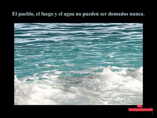 El pueblo, el fuego y el agua no pueden ser domados nunca.   www. laboutiquedelpowerpoint. com 