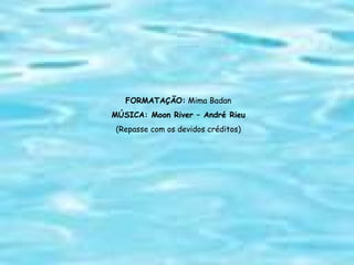 FORMATAÇÃO:  Mima Badan MÚSICA: Moon River – André Rieu (Repasse com os devidos créditos) 