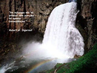 “ Na natureza não há prêmios nem punições – há apenas conseqüências.” Robert G. Ingersoll 