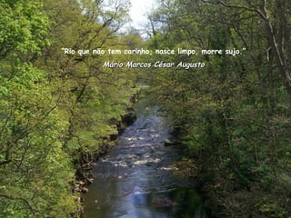“ Rio que não tem carinho, nasce limpo, morre sujo.” Mário Marcos César Augusto 