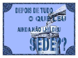 DEPOIS DE TUDO O QUE LEU AINDA NÃO LHE DEU  SEDE?? 