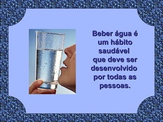 Beber água é um hábito saudável  que deve ser desenvolvido  por todas as pessoas. 