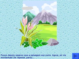 Pouco depois reparou que a paisagem era outra. Agora, só via montanhas! De repente, parou… 